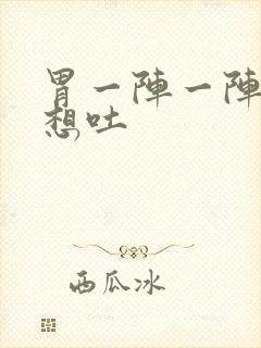 胃一阵一阵痛还想吐