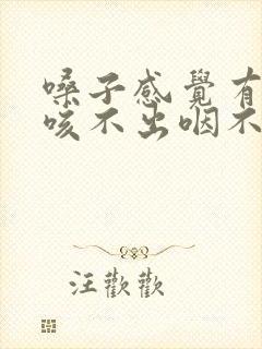 嗓子感觉有异物咳不出咽不下