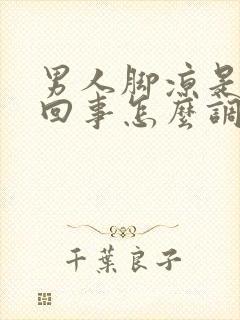 男人脚凉是怎么回事怎么调理