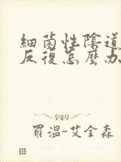 细菌性阴道发炎反复怎么办