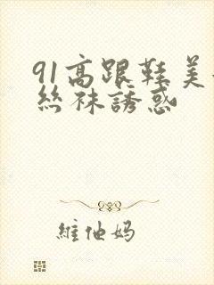 91高跟鞋美女丝袜诱惑