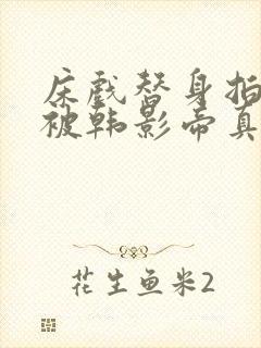 床戏替身拍戏时被韩影帝真插了小说