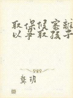 取保候审离婚可以争取孩子抚养权嘛封面