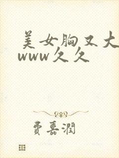 美女胸又大又黄www久久