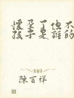 怀孕了但不知道孩子是谁的