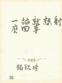 一插就想射是怎么回事