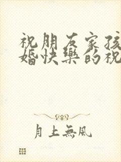 祝朋友家孩子新婚快乐的祝福语