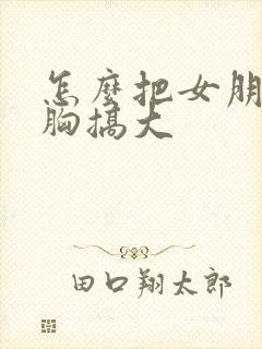 怎么把女朋友的胸搞大封面