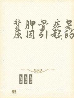 背胛骨疼是什么原因引起的女性