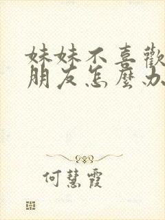 妹妹不喜欢我女朋友怎么办