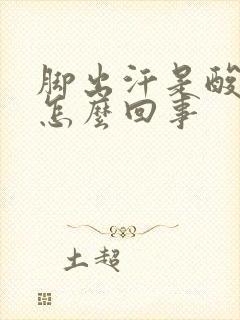 脚出汗是酸臭味怎么回事