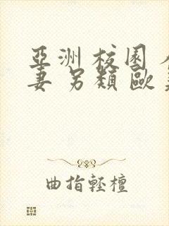 亚洲 校园 人妻 另类 欧美