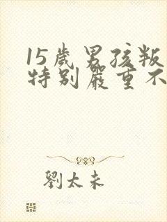 15岁男孩叛逆特别严重不上学