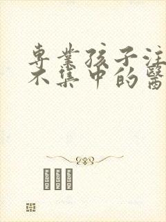 专业孩子注意力不集中的医院