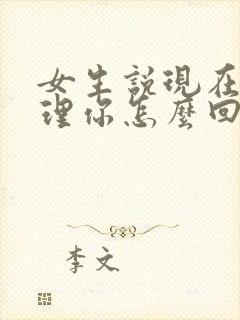 女生说现在不想理你怎么回复