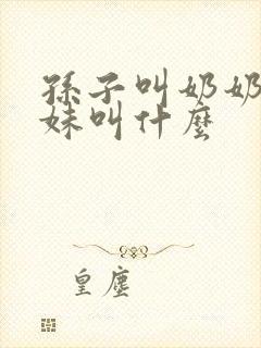 孙子叫奶奶的妹妹叫什么