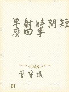 早射时间短是怎么回事