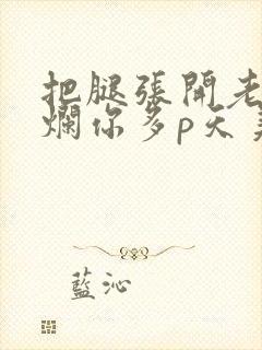 把腿张开老子臊烂你多p天美传媒