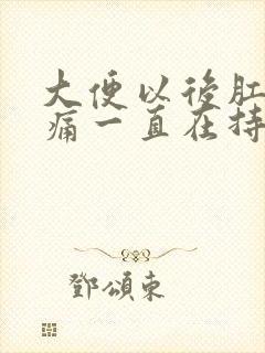 大便以后肛门疼痛一直在持续着痛怎么办