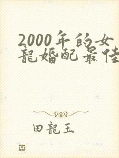 2000年的女龙婚配最佳属相是什么?