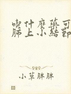 吃什么药可以把肺上小结节消除封面