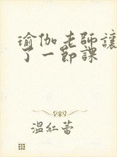 瑜伽老师让我C了一节课