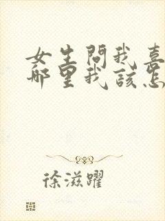 女生问我喜欢她哪里我该怎么回答