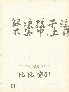 解决孩子注意力不集中,上课老走神