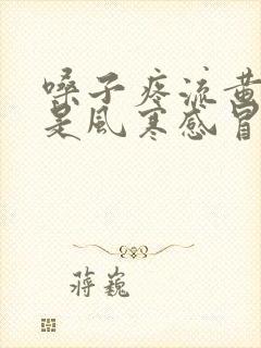 嗓子疼流黄鼻涕是风寒感冒还是风热感冒