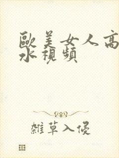 欧美女人高潮流水视频