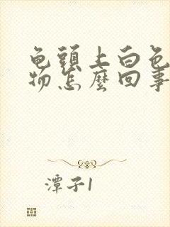 龟头上白色分泌物怎么回事