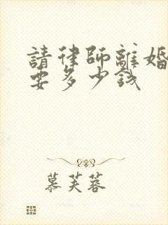 请律师离婚纠纷要多少钱