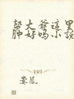 帮大爷这里消消肿好吗小说封面