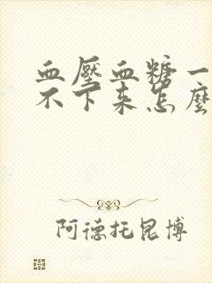 血压血糖一直降不下来怎么办