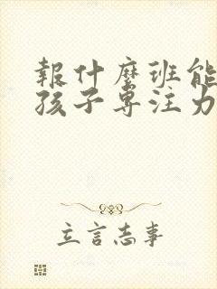 报什么班能培养孩子专注力