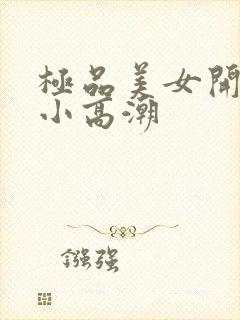 极品美女开粉嫩小高潮