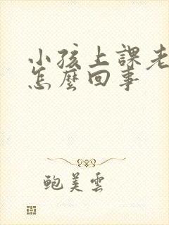 小孩上课老走神怎么回事