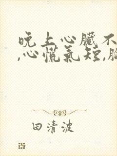 晚上心脏不舒服,心慌气短,胸闷是怎么回事