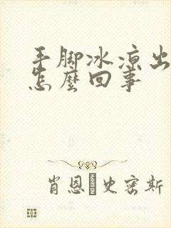 手脚冰凉出汗是怎么回事