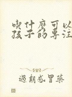 吃什么可以提高孩子的专注力