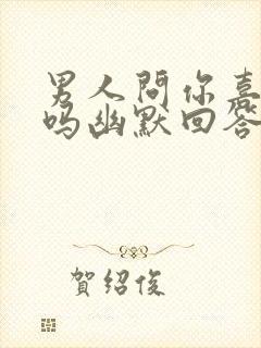 男人问你喜欢他吗幽默回答