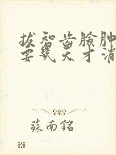 拔智齿脸肿一般要几天才消肿