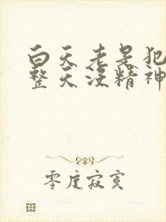 白天老是犯困,整天没精神,容易疲劳