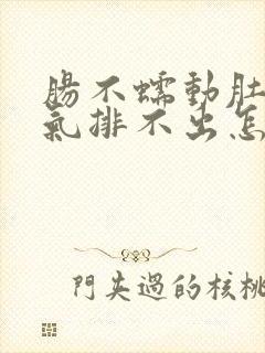 肠不蠕动肚子胀气排不出怎么办?