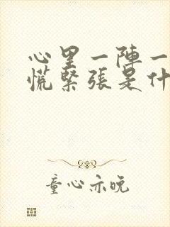 心里一阵一阵发慌紧张是什么原因