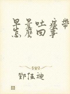 早晨吐痰带血丝怎么回事