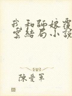 我和师娘覆雨翻云结局小说免费阅读