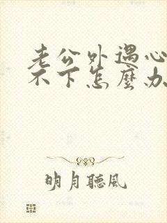 老公外遇心里放不下怎么办