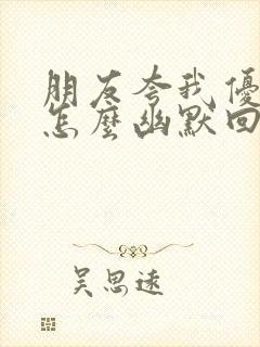 朋友夸我优秀你怎么幽默回复