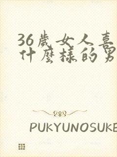 36岁女人喜欢什么样的男人
